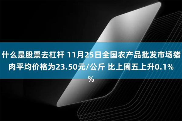 什么是股票去杠杆 11月25日全国农产品批发市场猪肉平均价格为23.50元/公斤 比上周五上升0.1%