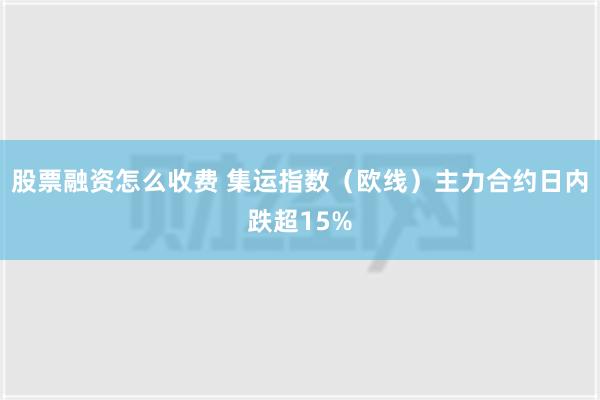 股票融资怎么收费 集运指数（欧线）主力合约日内跌超15%