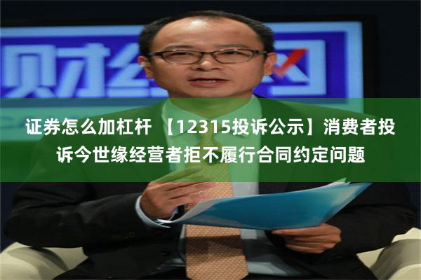 证券怎么加杠杆 【12315投诉公示】消费者投诉今世缘经营者拒不履行合同约定问题