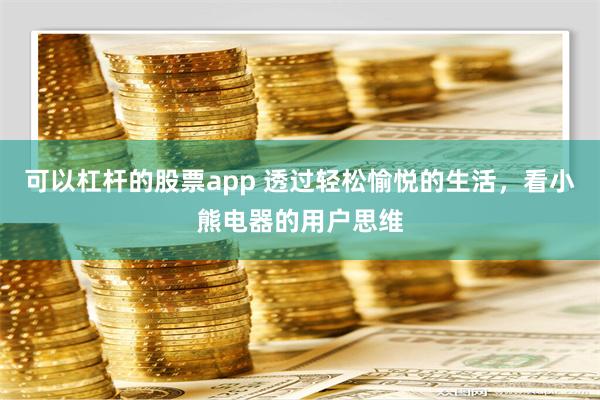 可以杠杆的股票app 透过轻松愉悦的生活，看小熊电器的用户思维