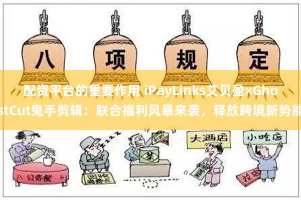 配资平台的重要作用 iPayLinks艾贝盈×GhostCut鬼手剪辑：联合福利风暴来袭，释放跨境新势能