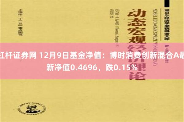 杠杆证券网 12月9日基金净值：博时消费创新混合A最新净值0.4696，跌0.15%