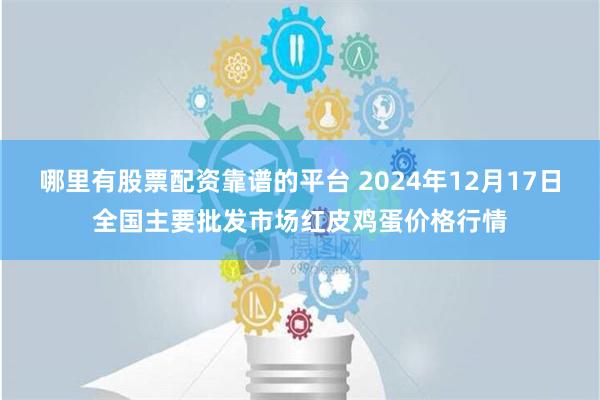 哪里有股票配资靠谱的平台 2024年12月17日全国主要批发市场红皮鸡蛋价格行情