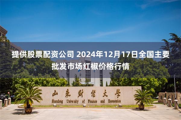 提供股票配资公司 2024年12月17日全国主要批发市场红椒价格行情