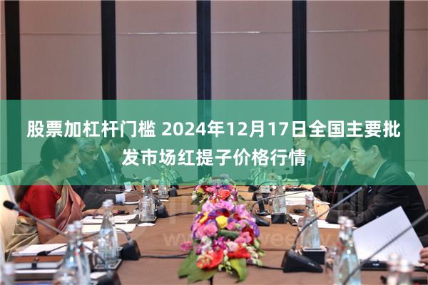 股票加杠杆门槛 2024年12月17日全国主要批发市场红提子价格行情