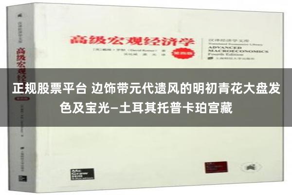 正规股票平台 边饰带元代遗风的明初青花大盘发色及宝光—土耳其托普卡珀宫藏