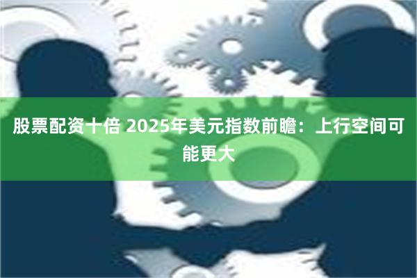 股票配资十倍 2025年美元指数前瞻：上行空间可能更大