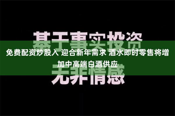 免费配资炒股入 迎合新年需求 酒水即时零售将增加中高端白酒供应