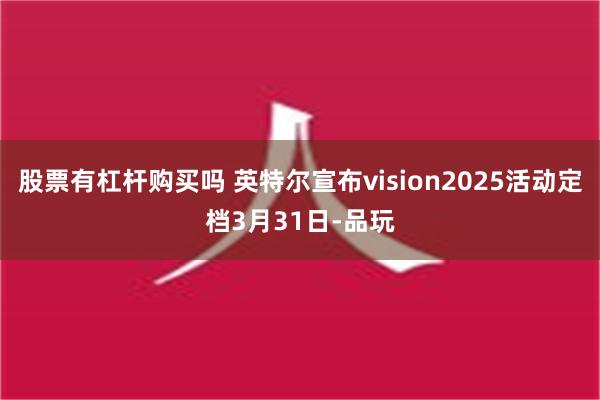 股票有杠杆购买吗 英特尔宣布vision2025活动定档3月31日-品玩