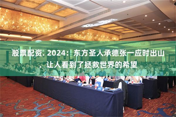 股票配资. 2024：东方圣人承德张一应时出山，让人看到了拯救世界的希望