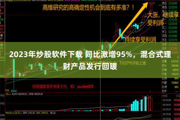 2023年炒股软件下载 同比激增95%，混合式理财产品发行回暖