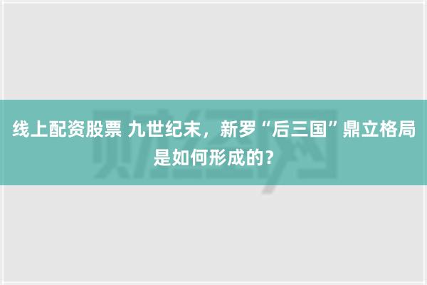 线上配资股票 九世纪末，新罗“后三国”鼎立格局是如何形成的？