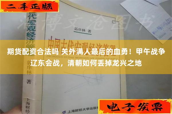 期货配资合法吗 关外满人最后的血勇！甲午战争辽东会战，清朝如何丢掉龙兴之地