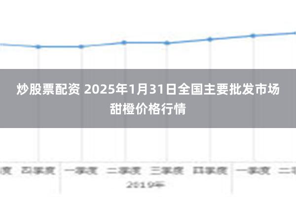 炒股票配资 2025年1月31日全国主要批发市场甜橙价格行情