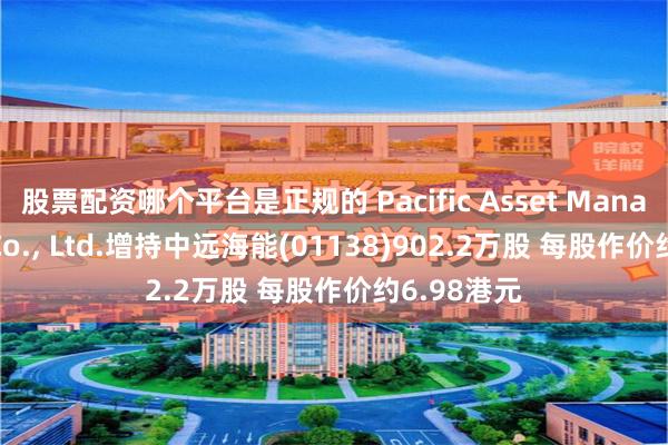 股票配资哪个平台是正规的 Pacific Asset Management Co., Ltd.增持中远海能(01138)902.2万股 每股作价约6.98港元