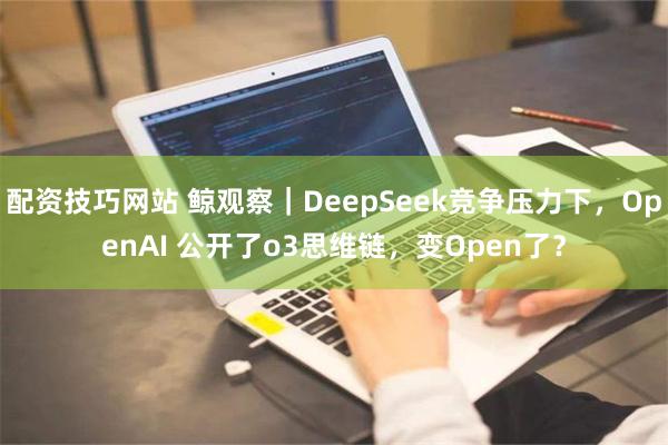 配资技巧网站 鲸观察｜DeepSeek竞争压力下，OpenAI 公开了o3思维链，变Open了？