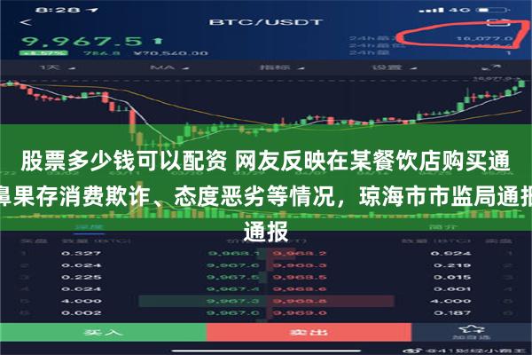 股票多少钱可以配资 网友反映在某餐饮店购买通鼻果存消费欺诈、态度恶劣等情况，琼海市市监局通报