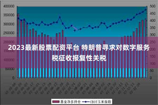 2023最新股票配资平台 特朗普寻求对数字服务税征收报复性关税