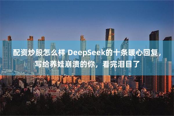 配资炒股怎么样 DeepSeek的十条暖心回复，写给养娃崩溃的你，看完泪目了